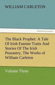 The Black Prophet: A Tale Of Irish Famine Traits And Stories Of The Irish Peasantry, The Works of William Carleton, Volu di William Carleton edito da TREDITION CLASSICS