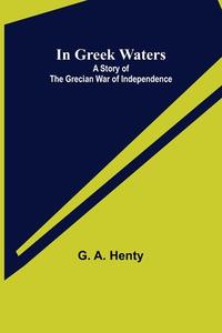 In Greek Waters; A Story of The Grecian War of Independence di G. A. Henty edito da Alpha Editions