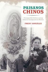 Paisanos Chinos - Transpacific Politics among Chinese Immigrants in Mexico di Fredy González edito da University of California Press