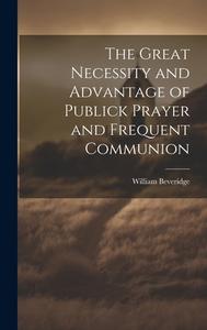 The Great Necessity and Advantage of Publick Prayer and Frequent Communion di William Beveridge edito da LEGARE STREET PR