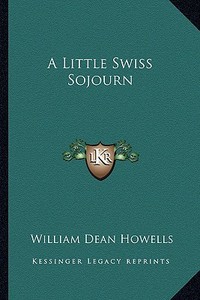 A Little Swiss Sojourn a Little Swiss Sojourn di William Dean Howells edito da Kessinger Publishing