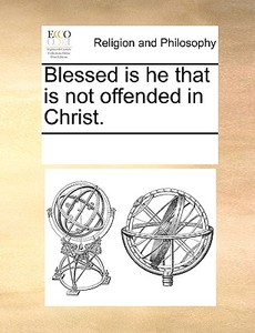 Blessed Is He That Is Not Offended In Christ di Multiple Contributors edito da Gale Ecco, Print Editions
