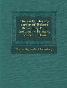 Early Literary Career of Robert Browning; Four Lectures di Thomas Raynesford Lounsbury edito da Nabu Press