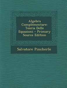 Algebra Complementare: Teoria Delle Equazioni di Salvatore Pincherle edito da Nabu Press