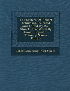 The Letters of Robert Schumann: Selected and Edited by Karl Storck. Translated by Hannah Bryant... - Primary Source Edition di Robert Schumann, Karl Storck edito da Nabu Press