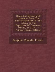 Historical Memoirs of Louisiana: From the First Settlement of the Colony to the Departure of Governor O'Reilly in 1770... di Benjamin Franklin French edito da Nabu Press