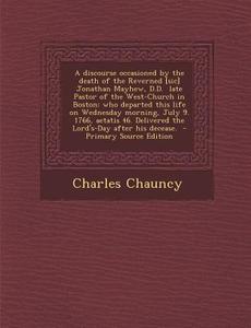A   Discourse Occasioned by the Death of the Reverned [Sic] Jonathan Mayhew, D.D. Late Pastor of the West-Church in Boston: Who Departed This Life on di Charles Chauncy edito da Nabu Press