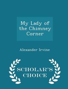 My Lady Of The Chimney Corner - Scholar's Choice Edition di Alexander Irvine edito da Scholar's Choice
