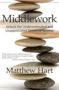 Middlework: Unlock the Underestimated and Unappreciated Secret to Success di Matthew Hart edito da Createspace