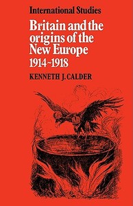 Britain and the Origins of the New Europe 1914 1918 di Kenneth J. Calder edito da Cambridge University Press