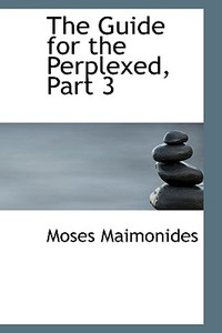 The Guide For The Perplexed, Part 3 di Moses Maimonides edito da Bibliolife