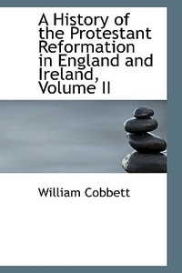 A History Of The Protestant Reformation In England And Ireland, Volume Ii di William Cobbett edito da Bibliolife