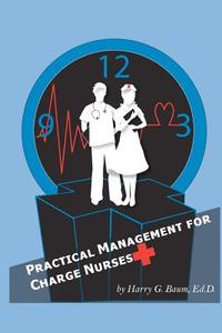 Practical Management for Charge Nurses di Harry G. Baum Edd edito da Meritcare Health Systems, Inc