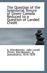 The Question Of The Seigniorial Tenure Of Lower Canada Reduced To A Question Of Landed Credit di John Lovell Kierzkowski edito da Bibliolife