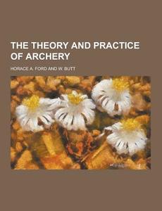 The Theory And Practice Of Archery di Horace a Ford edito da Theclassics.us