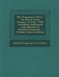 The Progressive Party: Its Record from January to July, 1916, Including Statements and Speeches of Theodore Roosevelt - Primary Source Editio edito da Nabu Press