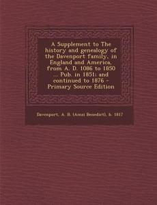 A   Supplement to the History and Genealogy of the Davenport Family, in England and America, from A. D. 1086 to 1850 ... Pub. in 1851; And Continued T di A. B. B. 1817 Davenport edito da Nabu Press