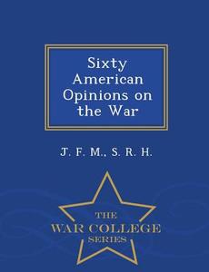 Sixty American Opinions on the War - War College Series di J. F. M, S. R. H edito da WAR COLLEGE SERIES