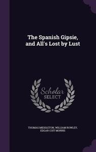 The Spanish Gipsie, And All's Lost By Lust di Professor Thomas Middleton, William Rowley, Edgar Coit Morris edito da Palala Press