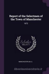 Report of the Selectmen of the Town of Manchester: 1872 di Manchester Manchester edito da CHIZINE PUBN