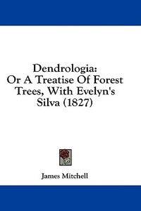 Dendrologia: Or A Treatise Of Forest Trees, With Evelyn's Silva (1827) di James Mitchell edito da Kessinger Publishing, Llc