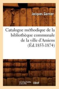 Catalogue Methodique de la Bibliotheque Communale de la Ville D'Amiens (Ed.1853-1874) di Jacques Garnier edito da Hachette Livre - Bnf