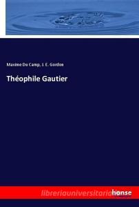Théophile Gautier di Maxime Du Camp, J. E. Gordon edito da hansebooks