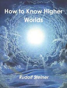 How To Know Higher Worlds di Dr Rudolf Steiner edito da Important Books