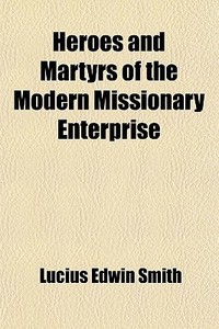 Heroes And Martyrs Of The Modern Missionary Enterprise; A Record Of Their Lives And Labors di Lucius Edwin Smith edito da General Books Llc