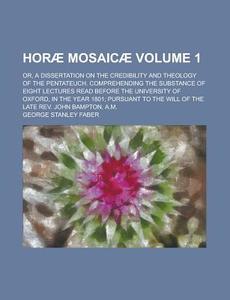 Horae Mosaicae (volume 1); Or, A Dissertation On The Credibility And Theology Of The Pentateuch. Comprehending The Substance Of Eight Lectures di George Stanley Faber edito da General Books Llc
