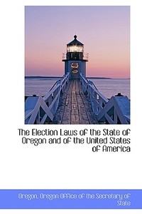 The Election Laws Of The State Of Oregon And Of The United States Of America di Office Of the Secretary of Oregon Office of the Secretary of Stat, Oregon Office of the Secretary of State edito da Bibliolife