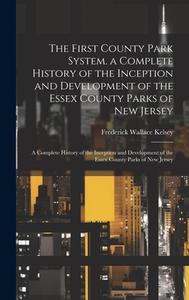 The First County Park System. a Complete History of the Inception and Development of the Essex County Parks of New Jersey: A Complete History of the I di Frederick Wallace Kelsey edito da LEGARE STREET PR