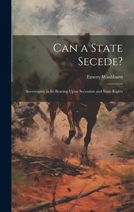 Can a State Secede?: Sovereignty in Its Bearing Upon Secession and State Rights di Emory Washburn edito da LEGARE STREET PR