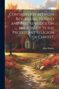 Controversy Between Rev. Messrs. Hughes and Breckinridge on the Subject "Is the Protestant Religion of Christ?" di John Hughes edito da LEGARE STREET PR