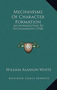 Mechanisms of Character Formation: An Introduction to Psychoanalysis (1918) di William Alanson White edito da Kessinger Publishing
