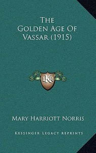 The Golden Age of Vassar (1915) di Mary Harriott Norris edito da Kessinger Publishing