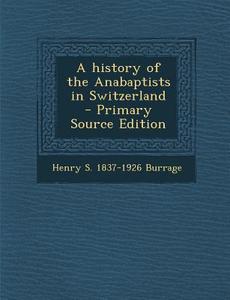 A History of the Anabaptists in Switzerland - Primary Source Edition di Henry S. 1837-1926 Burrage edito da Nabu Press