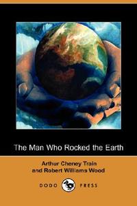 The Man Who Rocked The Earth (dodo Press) di Arthur Cheney Train, Robert Williams Wood edito da Dodo Press