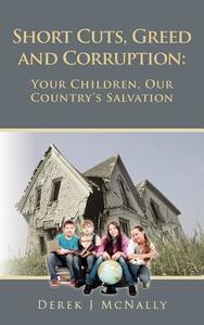 Short Cuts, Greed and Corruption: Your Children, Our Country's Salvation di Derek J. McNally edito da Createspace