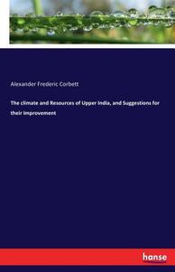 The climate and Resources of Upper India, and Suggestions for their Improvement di Alexander Frederic Corbett edito da hansebooks