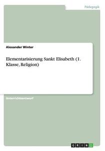 Elementarisierung Sankt Elisabeth (1. Klasse, Religion) di Alexander Winter edito da Grin Verlag