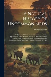 A Natural History of Uncommon Birds: And of Some Other Rare and Undescribed Animals, Quadrupeds, Fishes, Reptiles, Insects, &c., Exhibited in Two Hund di George Edwards edito da LEGARE STREET PR