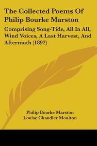 The Collected Poems of Philip Bourke Marston: Comprising Song-Tide, All in All, Wind Voices, a Last Harvest, and Aftermath (1892) di Philip Bourke Marston edito da Kessinger Publishing