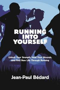 Running Into Yourself: Unlock Your Strength, Heal Your Wounds, and Find New Life Through Running di Jean-Paul Bedard edito da BREAKAWAY BOOKS