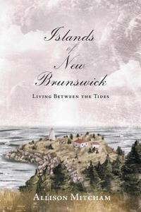 Islands of New Brunswick: Living Between the Tides di Allison Mitcham edito da NIMBUS PUB