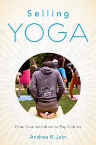 Selling Yoga: From Counterculture to Pop Culture di Andrea Jain edito da OXFORD UNIV PR