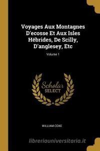 Voyages Aux Montagnes d'Ecosse Et Aux Isles Hébrides, de Scilly, d'Anglesey, Etc; Volume 1 di William Coxe edito da WENTWORTH PR