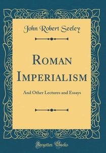 Roman Imperialism: And Other Lectures and Essays (Classic Reprint) di John Robert Seeley edito da Forgotten Books