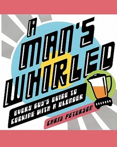 A Man's Whirled: Every Guy's Guide to Cooking with a Blender di Chris Peterson edito da SIMON & SCHUSTER