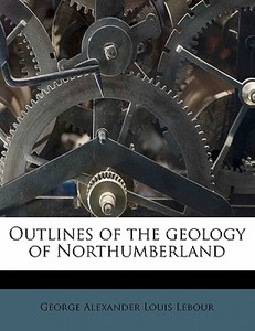 Outlines Of The Geology Of Northumberlan di George Alexander Louis Lebour edito da Nabu Press